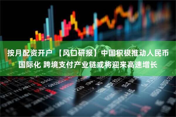 按月配资开户 【风口研报】中国积极推动人民币国际化 跨境支付产业链或将迎来高速增长