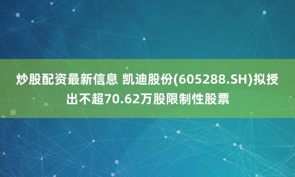 炒股配资最新信息 凯迪股份(605288.SH)拟授出不超70.62万股限制性股票