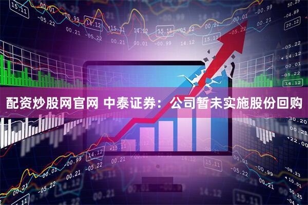配资炒股网官网 中泰证券：公司暂未实施股份回购