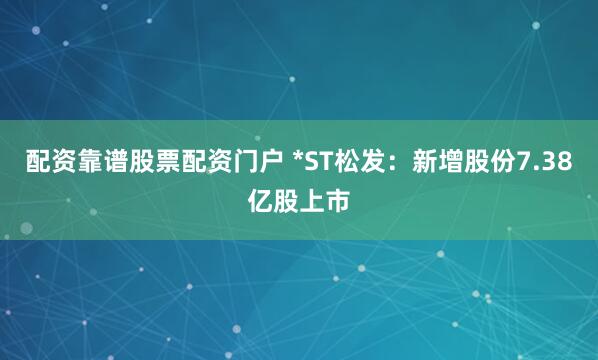 配资靠谱股票配资门户 *ST松发：新增股份7.38亿股上市