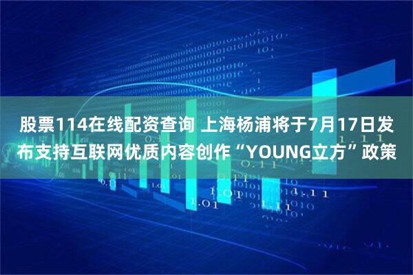 股票114在线配资查询 上海杨浦将于7月17日发布支持互联网优质内容创作“YOUNG立方”政策