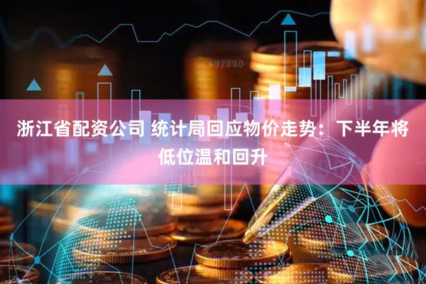 浙江省配资公司 统计局回应物价走势：下半年将低位温和回升