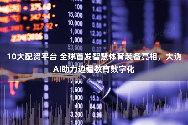 10大配资平台 全球首发智慧体育装备亮相，大沩AI助力边疆教育数字化