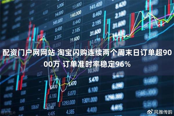 配资门户网网站 淘宝闪购连续两个周末日订单超9000万 订单准时率稳定96%