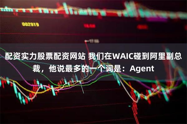 配资实力股票配资网站 我们在WAIC碰到阿里副总裁，他说最多的一个词是：Agent