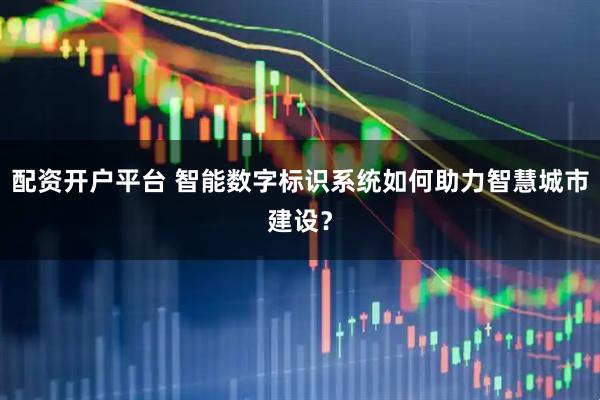 配资开户平台 智能数字标识系统如何助力智慧城市建设？