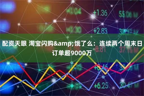 配资天眼 淘宝闪购&饿了么：连续两个周末日订单超9000万