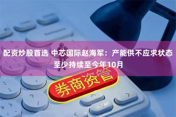 配资炒股首选 中芯国际赵海军：产能供不应求状态至少持续至今年10月