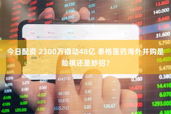 今日配资 2300万撬动48亿 泰格医药海外并购是险棋还是妙招？