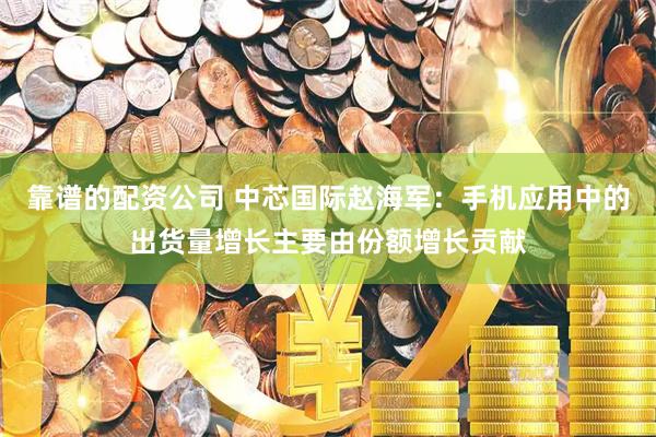靠谱的配资公司 中芯国际赵海军：手机应用中的出货量增长主要由份额增长贡献