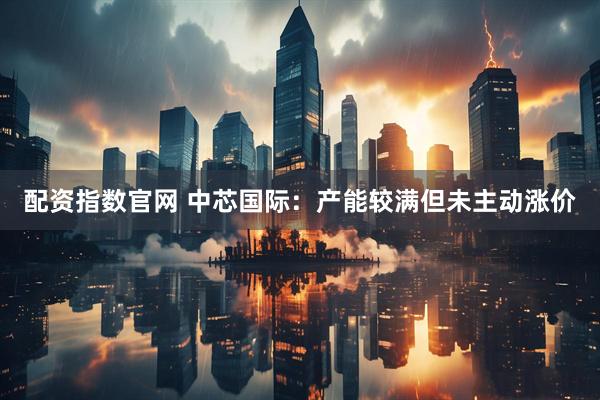 配资指数官网 中芯国际：产能较满但未主动涨价