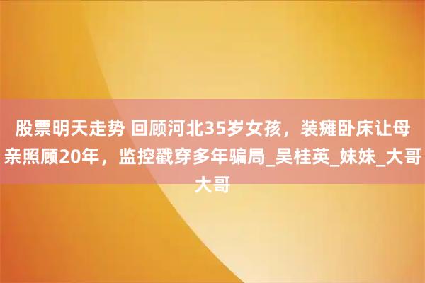 股票明天走势 回顾河北35岁女孩，装瘫卧床让母亲照顾20年，监控戳穿多年骗局_吴桂英_妹妹_大哥