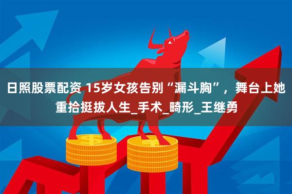 日照股票配资 15岁女孩告别“漏斗胸”，舞台上她重拾挺拔人生_手术_畸形_王继勇