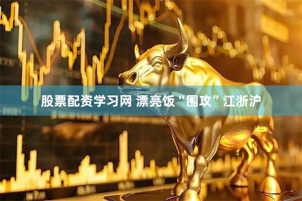 股票配资学习网 漂亮饭“围攻”江浙沪