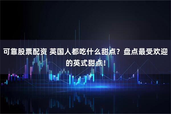 可靠股票配资 英国人都吃什么甜点？盘点最受欢迎的英式甜点！