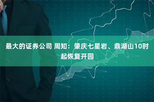 最大的证券公司 周知：肇庆七星岩、鼎湖山10时起恢复开园
