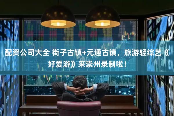 配资公司大全 街子古镇+元通古镇，旅游轻综艺《好爱游》来崇州录制啦！