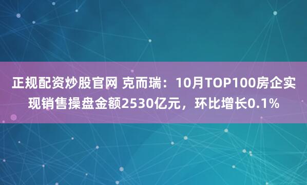 正规配资炒股官网 克而瑞:10月TOP100房企实现销售操盘金额2530亿元,环比增长0.1%