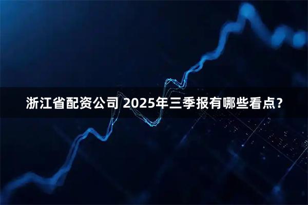 浙江省配资公司 2025年三季报有哪些看点?