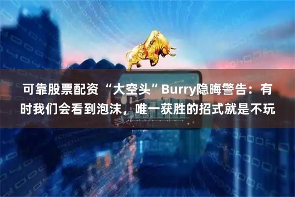 可靠股票配资 “大空头”Burry隐晦警告:有时我们会看到泡沫,唯一获胜的招式就是不玩