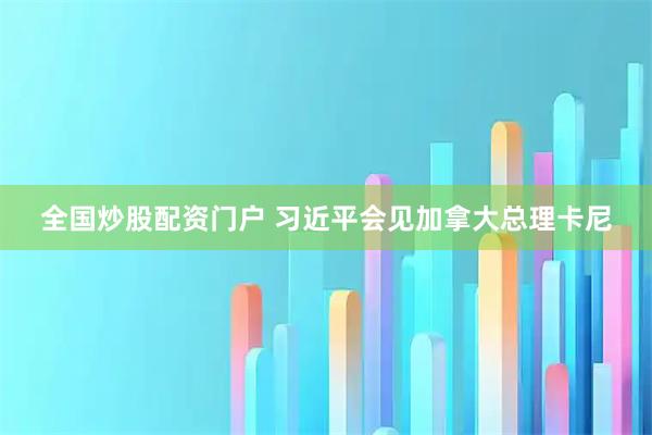 全国炒股配资门户 习近平会见加拿大总理卡尼