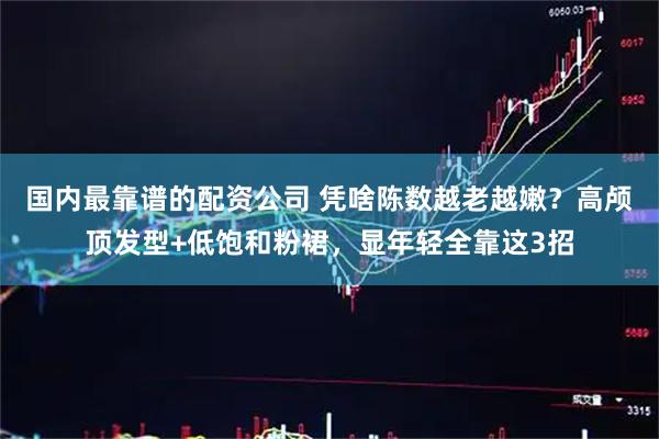国内最靠谱的配资公司 凭啥陈数越老越嫩？高颅顶发型+低饱和粉裙，显年轻全靠这3招