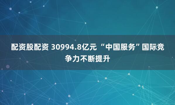 配资股配资 30994.8亿元 “中国服务”国际竞争力不断提升