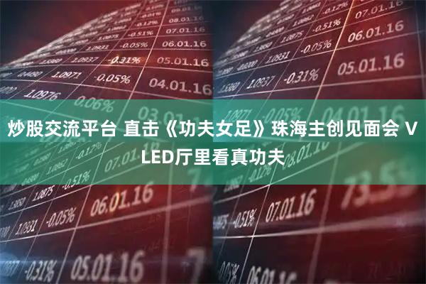 炒股交流平台 直击《功夫女足》珠海主创见面会 VLED厅里看真功夫