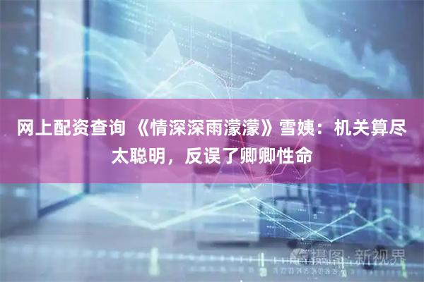 网上配资查询 《情深深雨濛濛》雪姨：机关算尽太聪明，反误了卿卿性命