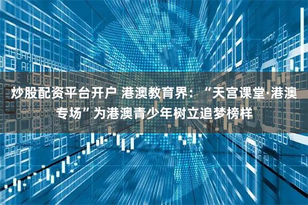 炒股配资平台开户 港澳教育界：“天宫课堂·港澳专场”为港澳青少年树立追梦榜样
